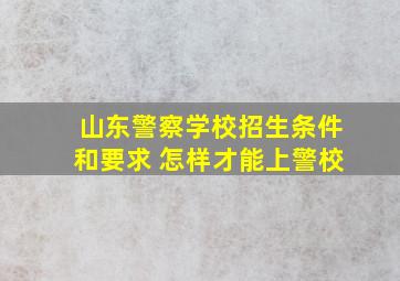 山东警察学校招生条件和要求 怎样才能上警校